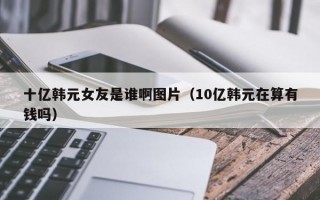 十亿韩元女友是谁啊图片（10亿韩元在算有钱吗）