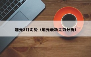 加元8月走势（加元最新走势分析）