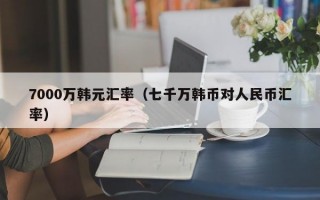 7000万韩元汇率（七千万韩币对人民币汇率）