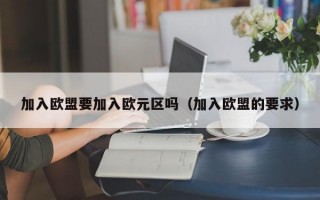 加入欧盟要加入欧元区吗（加入欧盟的要求）