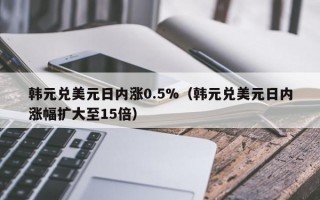 韩元兑美元日内涨0.5%（韩元兑美元日内涨幅扩大至15倍）