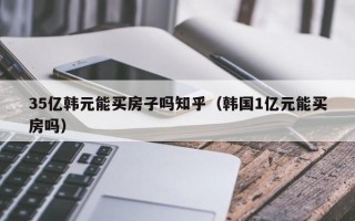 35亿韩元能买房子吗知乎（韩国1亿元能买房吗）