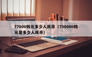 77000韩元多少人民币（750000韩元是多少人民币）