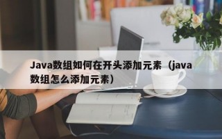 Java数组如何在开头添加元素（java数组怎么添加元素）