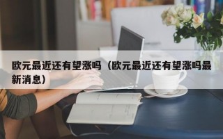 欧元最近还有望涨吗（欧元最近还有望涨吗最新消息）