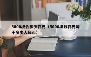 5000块合多少韩元（5000块钱韩元等于多少人民币）