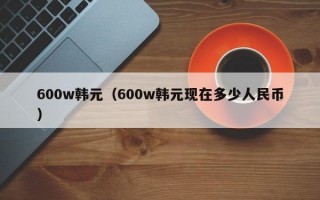 600w韩元（600w韩元现在多少人民币）