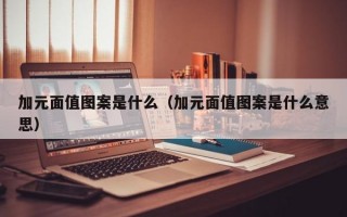 加元面值图案是什么（加元面值图案是什么意思）