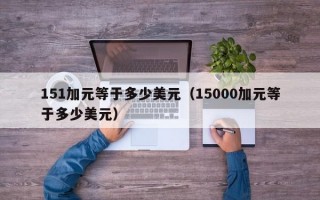 151加元等于多少美元（15000加元等于多少美元）