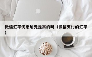 微信汇率优惠加元是真的吗（微信支付的汇率）