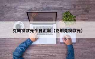 克朗换欧元今日汇率（克朗兑换欧元）