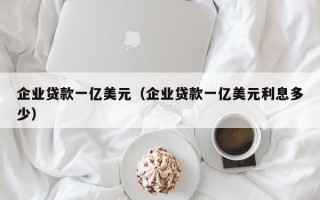 企业贷款一亿美元（企业贷款一亿美元利息多少）