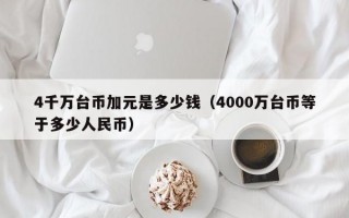 4千万台币加元是多少钱（4000万台币等于多少人民币）