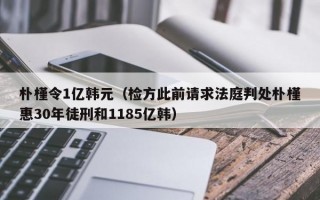 朴槿令1亿韩元（检方此前请求法庭判处朴槿惠30年徒刑和1185亿韩）