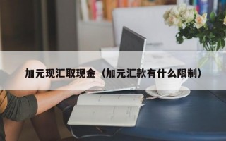 加元现汇取现金（加元汇款有什么限制）