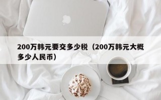 200万韩元要交多少税（200万韩元大概多少人民币）