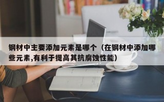 钢材中主要添加元素是哪个（在钢材中添加哪些元素,有利于提高其抗腐蚀性能）