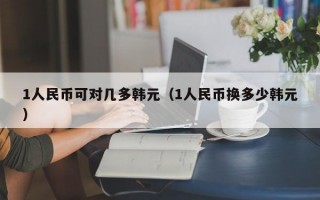 1人民币可对几多韩元（1人民币换多少韩元）