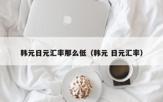 韩元日元汇率那么低（韩元 日元汇率）