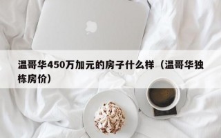 温哥华450万加元的房子什么样（温哥华独栋房价）