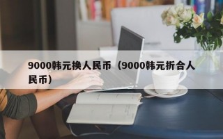 9000韩元换人民币（9000韩元折合人民币）