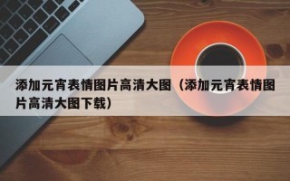 添加元宵表情图片高清大图（添加元宵表情图片高清大图下载）