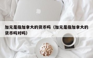 加元是指加拿大的货币吗（加元是指加拿大的货币吗对吗）