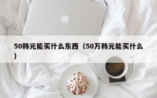 50韩元能买什么东西（50万韩元能买什么）