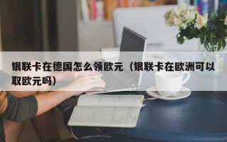 银联卡在德国怎么领欧元（银联卡在欧洲可以取欧元吗）