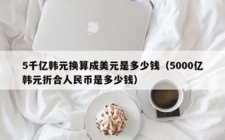 5千亿韩元换算成美元是多少钱（5000亿韩元折合人民币是多少钱）