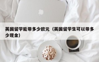 英国留学能带多少欧元（英国留学生可以带多少现金）