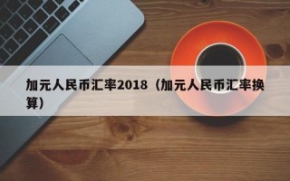 加元人民币汇率2018（加元人民币汇率换算）