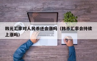 韩元汇率对人民币还会涨吗（韩币汇率会持续上涨吗）