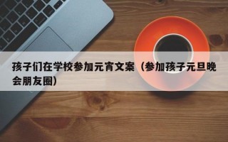 孩子们在学校参加元宵文案（参加孩子元旦晚会朋友圈）