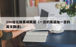 100加元换算成英语（一百的英语加一百的英文翻译）