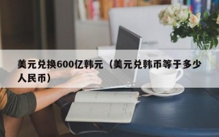 美元兑换600亿韩元（美元兑韩币等于多少人民币）