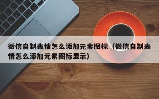 微信自制表情怎么添加元素图标（微信自制表情怎么添加元素图标显示）