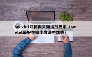 servlet如何向页面追加元素（servlet最好在哪个方法中加载）