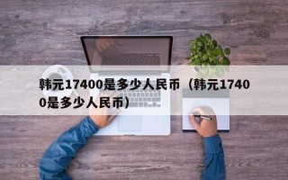 韩元17400是多少人民币（韩元17400是多少人民币）