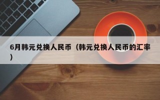 6月韩元兑换人民币（韩元兑换人民币的汇率）