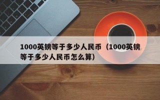 1000英镑等于多少人民币（1000英镑等于多少人民币怎么算）