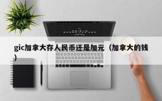 gic加拿大存人民币还是加元（加拿大的钱）