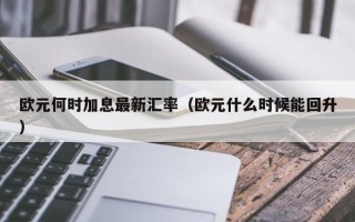 欧元何时加息最新汇率（欧元什么时候能回升）