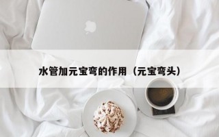 水管加元宝弯的作用（元宝弯头）