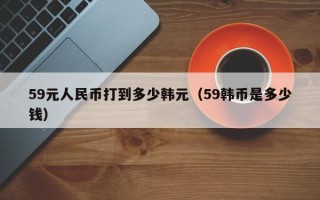 59元人民币打到多少韩元（59韩币是多少钱）