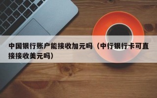 中国银行账户能接收加元吗（中行银行卡可直接接收美元吗）