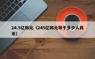 24.5亿韩元（245亿韩元等于多少人民币）