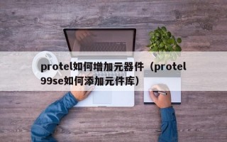 protel如何增加元器件（protel99se如何添加元件库）