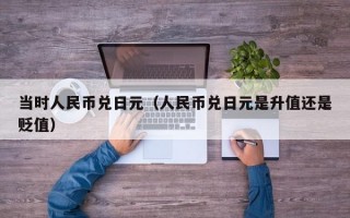 当时人民币兑日元（人民币兑日元是升值还是贬值）