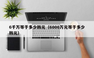 6千万等于多少韩元（6000万元等于多少韩元）